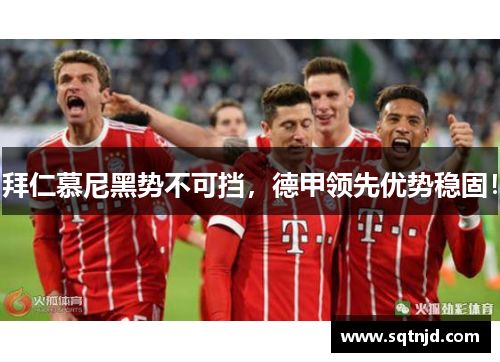 拜仁慕尼黑势不可挡，德甲领先优势稳固！