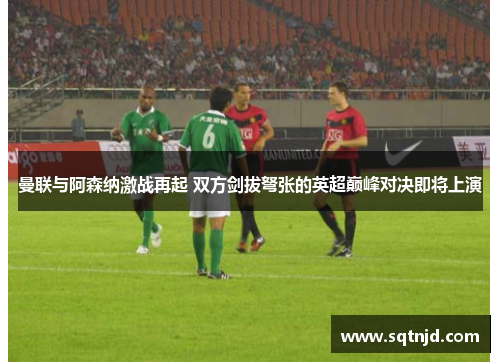 曼联与阿森纳激战再起 双方剑拔弩张的英超巅峰对决即将上演