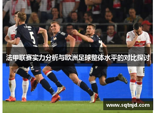 法甲联赛实力分析与欧洲足球整体水平的对比探讨