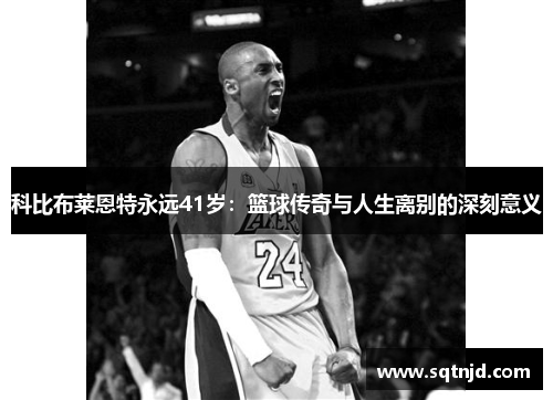 科比布莱恩特永远41岁：篮球传奇与人生离别的深刻意义