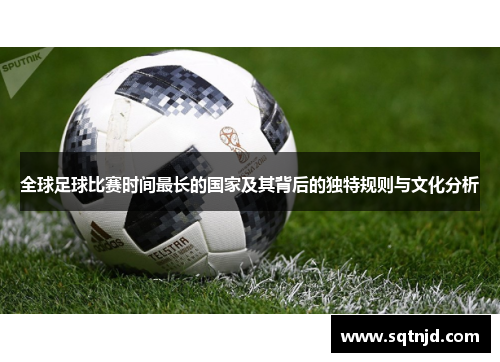 全球足球比赛时间最长的国家及其背后的独特规则与文化分析
