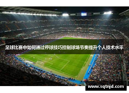 足球比赛中如何通过停球技巧控制球场节奏提升个人技术水平