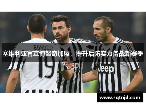 塞维利亚官宣博努奇加盟，提升后防实力备战新赛季
