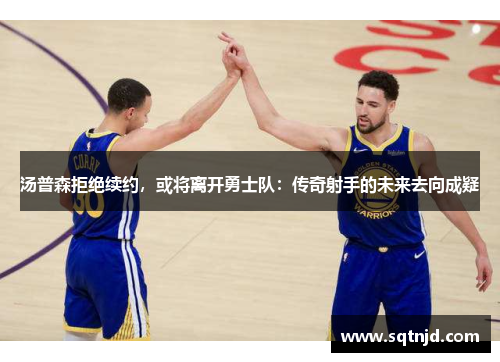汤普森拒绝续约，或将离开勇士队：传奇射手的未来去向成疑