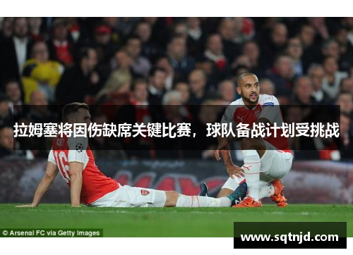 拉姆塞将因伤缺席关键比赛，球队备战计划受挑战