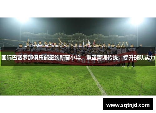 国际巴塞罗那俱乐部签约新晋小将，重塑青训传统，提升球队实力