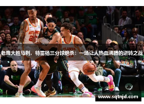 老鹰大胜马刺，特雷杨三分球绝杀：一场让人热血沸腾的逆转之战