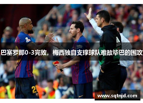巴塞罗那0-3完败，梅西独自支撑球队难敌毕巴的围攻