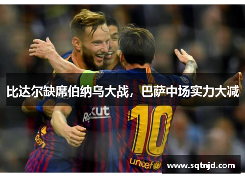 比达尔缺席伯纳乌大战，巴萨中场实力大减