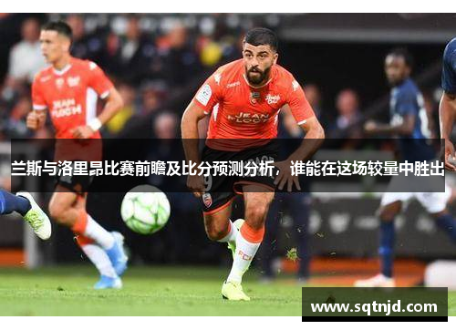 兰斯与洛里昂比赛前瞻及比分预测分析，谁能在这场较量中胜出