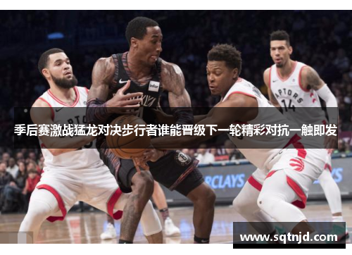 季后赛激战猛龙对决步行者谁能晋级下一轮精彩对抗一触即发