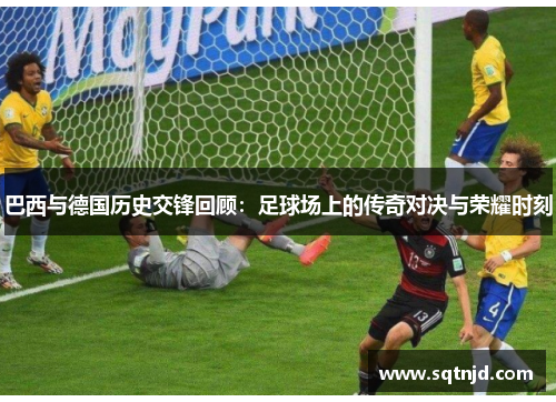 巴西与德国历史交锋回顾：足球场上的传奇对决与荣耀时刻