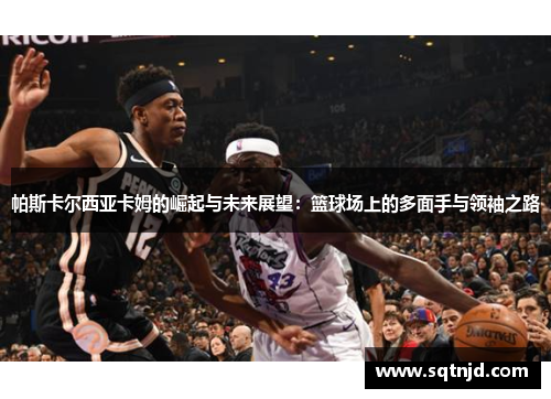 帕斯卡尔西亚卡姆的崛起与未来展望：篮球场上的多面手与领袖之路