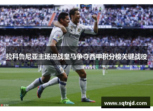 拉科鲁尼亚主场迎战皇马争夺西甲积分榜关键战役