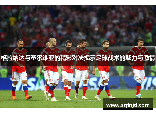 格拉纳达与塞尔维亚的精彩对决揭示足球战术的魅力与激情