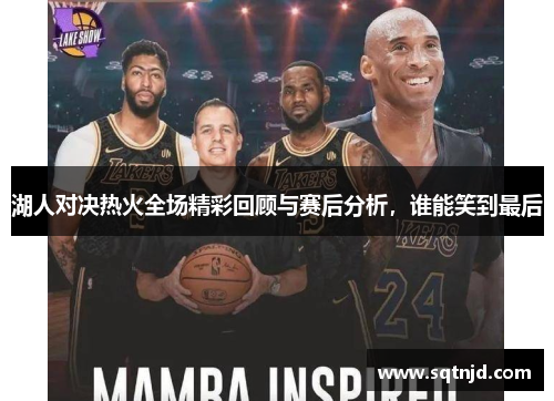 湖人对决热火全场精彩回顾与赛后分析，谁能笑到最后