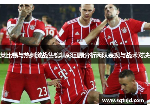 莱比锡与热刺激战集锦精彩回顾分析两队表现与战术对决