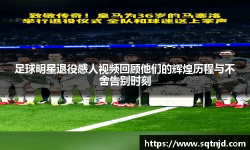 足球明星退役感人视频回顾他们的辉煌历程与不舍告别时刻
