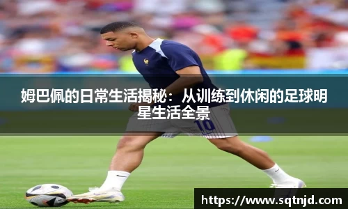 姆巴佩的日常生活揭秘：从训练到休闲的足球明星生活全景